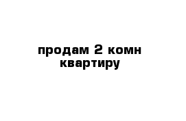 продам 2 комн квартиру